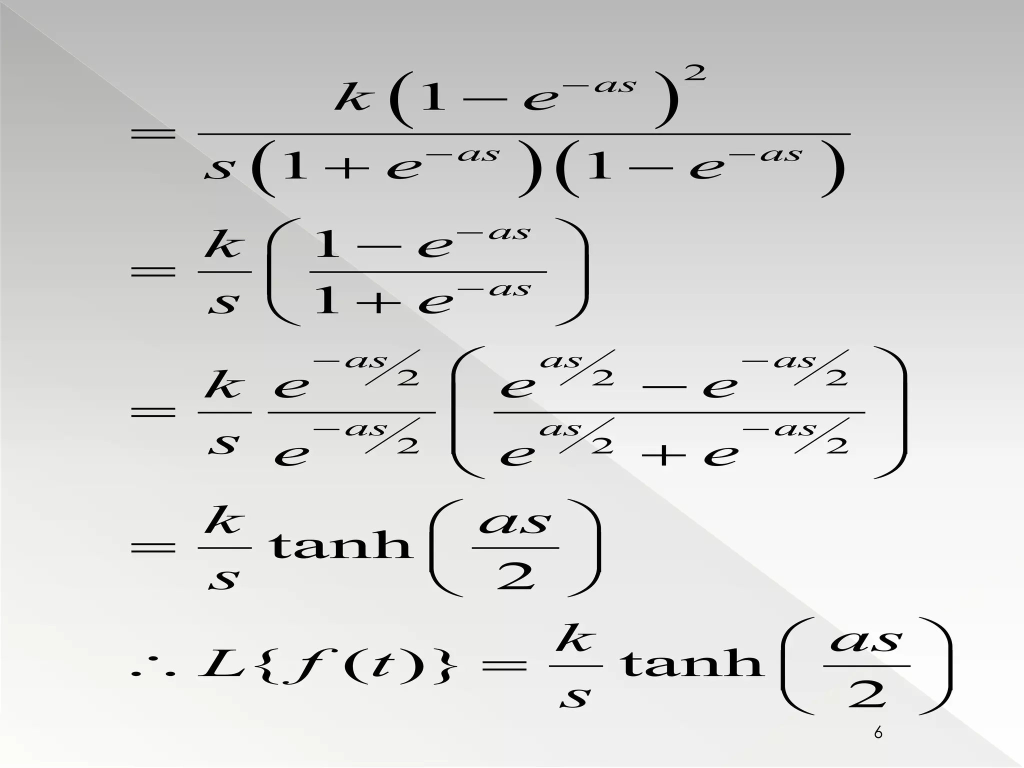   
2 
 
k 1 
 
e 
    
  
s e e 
1 1 
k e 
s e 
2 2 2 
k e e e 
s e e e 
k as 
s 
2 2 2 
1 
1 
tanh 
2 
{ ( )} tanh 
2 
as 
as as 
as 
as 
as as as 
as as as 
k as 
L f t 
s 
 
 
  
  
 
  
   
   
   
   
   
     
  
   
  
  
    
  
6 
 
