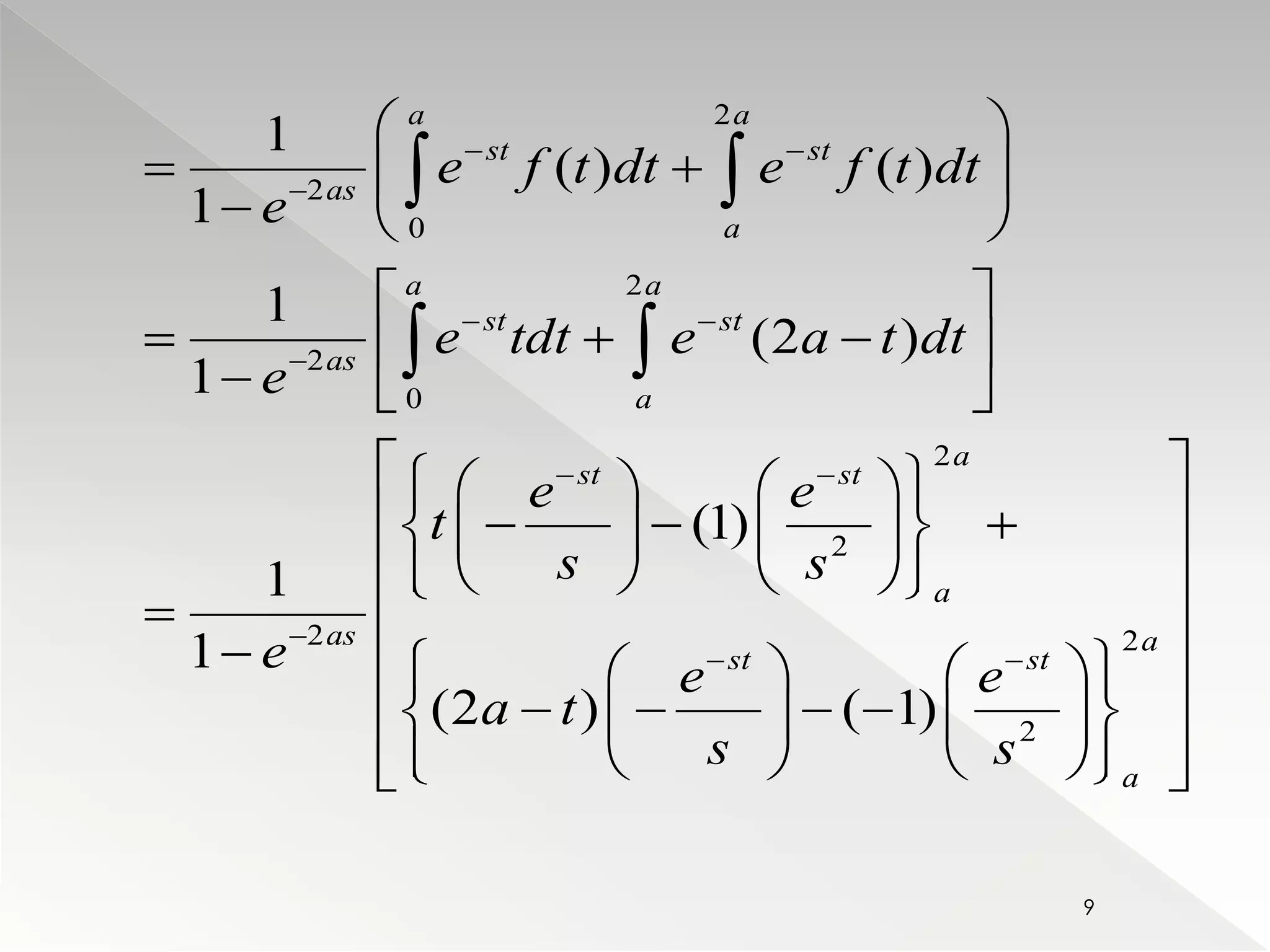 a 2 
a 
    
2 
  
  
  0 
 
st st 
  
2 
     
2 
  
  
  0 
 
2 
       
       2 
   
      
   
2 2 
         
2 
1 
( ) ( ) 
1 
1 
(2 ) 
1 
(1) 
1 
1 
(2 ) ( 1) 
as 
a 
a a 
st st 
as 
a 
a 
st st 
a 
as a 
st st 
a 
e f t dt e f t dt 
e 
e tdt e a t dt 
e 
e e 
t 
s s 
e 
e e 
a t 
s s 
 
  
 
  
 
  
         
      
 
9 
 