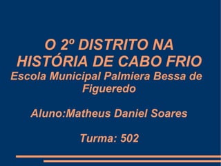 O 2º DISTRITO NA HISTÓRIA DE CABO FRIO Escola Municipal Palmiera Bessa de  Figueredo Aluno:Matheus Daniel Soares Turma: 502 