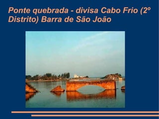 Ponte quebrada - divisa Cabo Frio (2º Distrito) Barra de São João 
