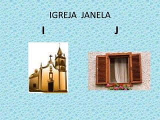 IGREJA JANELA
I J
 
