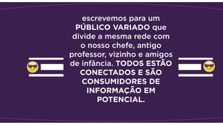 escrevemos para um
PÚBLICO VARIADO que
divide a mesma rede com
o nosso chefe, antigo
professor, vizinho e amigos
de infância. TODOS ESTÃO
CONECTADOS E SÃO
CONSUMIDORES DE
INFORMAÇÃO EM
POTENCIAL.
 