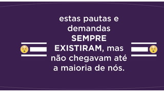 estas pautas e
demandas
SEMPRE
EXISTIRAM, mas
não chegavam até
a maioria de nós.
 