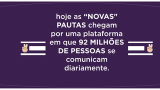 hoje as “NOVAS"
PAUTAS chegam
por uma plataforma
em que 92 MILHÕES
DE PESSOAS se
comunicam
diariamente.
 