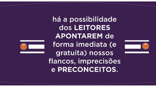 há a possibilidade
dos LEITORES
APONTAREM de
forma imediata (e
gratuita) nossos
ﬂancos, imprecisões
e PRECONCEITOS.
 