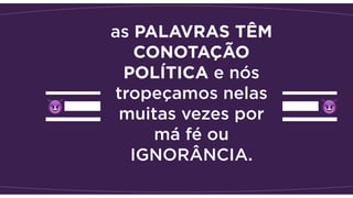 as PALAVRAS TÊM
CONOTAÇÃO
POLÍTICA e nós
tropeçamos nelas
muitas vezes por
má fé ou
IGNORÂNCIA.
 