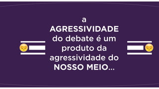 a
AGRESSIVIDADE
do debate é um
produto da
agressividade do
NOSSO MEIO…
 