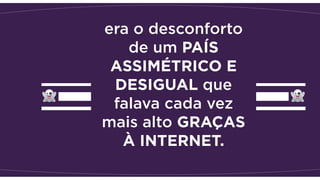 era o desconforto
de um PAÍS
ASSIMÉTRICO E
DESIGUAL que
falava cada vez
mais alto GRAÇAS
À INTERNET.
 