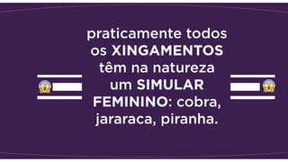 praticamente todos
os XINGAMENTOS
têm na natureza
um SIMULAR
FEMININO: cobra,
jararaca, piranha.
 