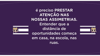 é preciso PRESTAR
ATENÇÃO NAS
NOSSAS ASSIMETRIAS.
Entender que a
distância de
oportunidades começa
em casa, na escola, nas
ruas.
 