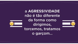 a AGRESSIVIDADE
não é tão diferente
da forma como
dirigimos,
torcemos, tratamos
o garçom…
 