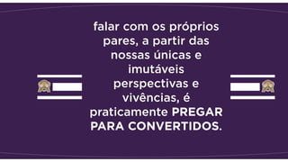 falar com os próprios
pares, a partir das
nossas únicas e
imutáveis
perspectivas e
vivências, é
praticamente PREGAR
PARA CONVERTIDOS.
 