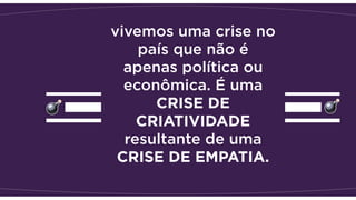 vivemos uma crise no
país que não é
apenas política ou
econômica. É uma
CRISE DE
CRIATIVIDADE
resultante de uma
CRISE DE EMPATIA. 
 