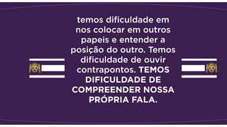 temos diﬁculdade em
nos colocar em outros
papeis e entender a
posição do outro. Temos
diﬁculdade de ouvir
contrapontos. TEMOS
DIFICULDADE DE
COMPREENDER NOSSA
PRÓPRIA FALA.
 