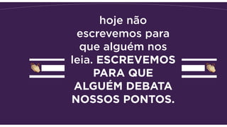 hoje não
escrevemos para
que alguém nos
leia. ESCREVEMOS
PARA QUE
ALGUÉM DEBATA
NOSSOS PONTOS.
 