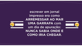 escrever em jornal
impresso era como
ARREMESSAR AO MAR
UMA GARRAFA com
um dia de apuração:
NUNCA SABIA ONDE E
COMO IRIA CHEGAR.
 