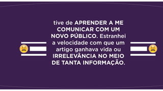 tive de APRENDER A ME
COMUNICAR COM UM
NOVO PÚBLICO. Estranhei
a velocidade com que um
artigo ganhava vida ou
IRRELEVÂNCIA NO MEIO
DE TANTA INFORMAÇÃO.
 