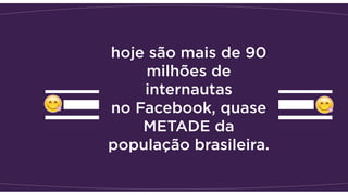 hoje são mais de 90
milhões de
internautas
no Facebook, quase
METADE da
população brasileira.
 