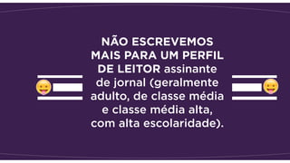 NÃO ESCREVEMOS
MAIS PARA UM PERFIL
DE LEITOR assinante
de jornal (geralmente
adulto, de classe média
e classe média alta,
com alta escolaridade).
 