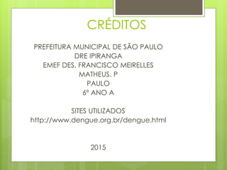 CRÉDITOS
PREFEITURA MUNICIPAL DE SÃO PAULO
DRE IPIRANGA
EMEF DES. FRANCISCO MEIRELLES
MATHEUS. P
PAULO
6º ANO A
SITES UTILIZADOS
http://www.dengue.org.br/dengue.html
2015
 