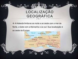 LOCALIZAÇÃO
GEOGRÁFICA
 A Holanda limita-se ao norte e ao oeste com o mar do
Norte, a leste com a Alemanha e ao sul. Sua localização é
ao oeste da Europa
 