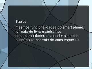 Tablet
mesmos funcionalidades do smart phone,
formato de livro mainframes,
supercomputadores, atender sistemas
bancários e controle de voos espaciais

 