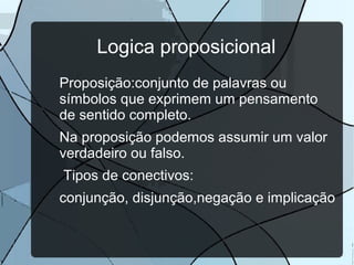 Logica proposicional
Proposição:conjunto de palavras ou
símbolos que exprimem um pensamento
de sentido completo.
Na proposição podemos assumir um valor
verdadeiro ou falso.
Tipos de conectivos:
conjunção, disjunção,negação e implicação

 
