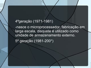 4ªgeração (1971-1981)
-nasce o microprocessador, fabricação em
larga escala, disquete é utilizado como
unidade de armazenamento externo.
5ª geração (1981-200*)

 