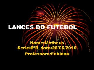 LANCES DO FUTEBOL Nome:Matheus Serie:6ºB_data:25/05/2010 Professora:Fabiana 
