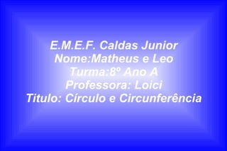E.M.E.F. Caldas Junior
Nome:Matheus e Leo
Turma:8º Ano A
Professora: Loici
Titulo: Círculo e Circunferência
 