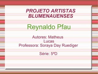 PROJETO ARTISTAS BLUMENAUENSES Reynaldo Pfau Autores: Matheus  Lucas  Professora: Soraya Day Ruediger  Série: 5ªD  