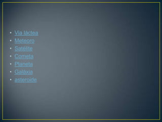 •   Via láctea
•   Meteoro
•   Satélite
•   Cometa
•   Planeta
•   Galáxia
•   asteroide
 