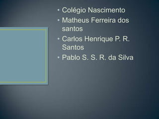 • Colégio Nascimento
• Matheus Ferreira dos
  santos
• Carlos Henrique P. R.
  Santos
• Pablo S. S. R. da Silva
 