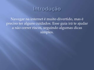Navegar na internet é muito divertido, mas é
preciso ter alguns cuidados. Esse guia irá te ajudar
a não correr riscos, seguindo algumas dicas
simples.