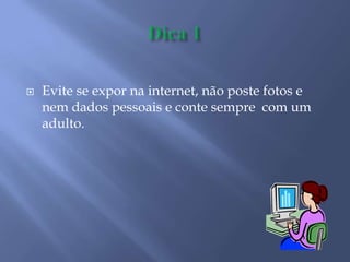  Evite se expor na internet, não poste fotos e
nem dados pessoais e conte sempre com um
adulto.