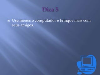  Use menos o computador e brinque mais com
seus amigos.