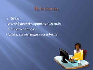  Sites:
- www.internetresponsavel.com.br
- Net para crianças
- Criança mais segura na internet