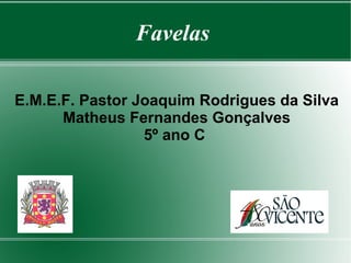 Favelas

E.M.E.F. Pastor Joaquim Rodrigues da Silva
      Matheus Fernandes Gonçalves
                 5º ano C
 