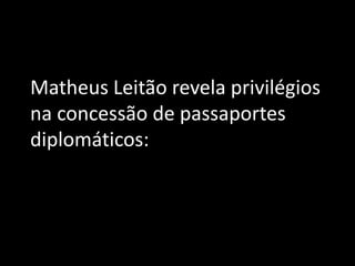 Matheus Leitão revela privilégios
na concessão de passaportes
diplomáticos:
 