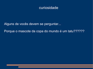 curiosidade
Alguns de vocês devem se perguntar...
Porque o mascote da copa do mundo é um tatu??????
 