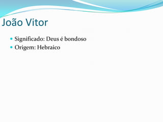 João Vitor
Significado: Deus é bondoso
Origem: Hebraico