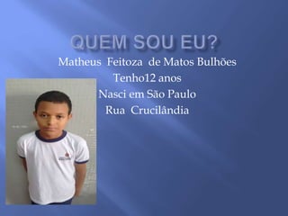 Matheus Feitoza de Matos Bulhões
Tenho12 anos
Nasci em São Paulo
Rua Crucilândia
 