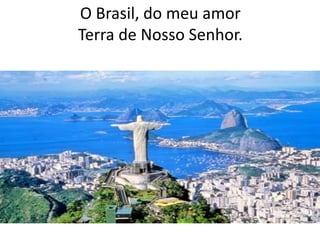 O Brasil, do meu amor
Terra de Nosso Senhor.

 