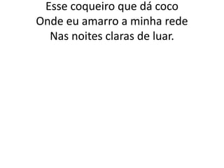 Esse coqueiro que dá coco
Onde eu amarro a minha rede
Nas noites claras de luar.

 