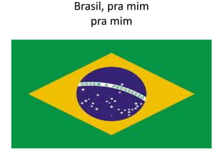 Brasil, pra mim
pra mim

 