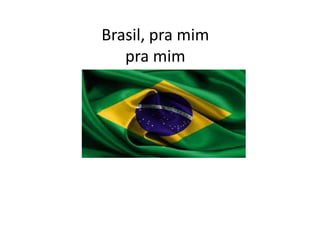 Brasil, pra mim
pra mim
Brasil, pra mim
pra mim
Brasil

 
