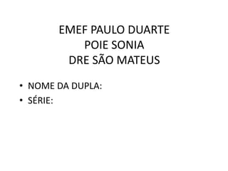 EMEF PAULO DUARTE
POIE SONIA
DRE SÃO MATEUS
• NOME DA DUPLA:
• SÉRIE:

 