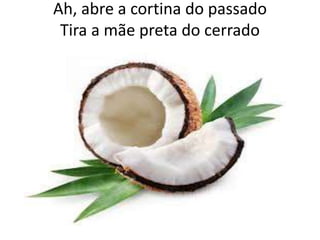 Ah, abre a cortina do passado
Tira a mãe preta do cerrado

 