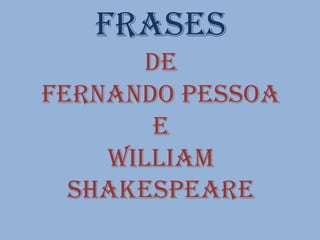 Frases
       De
Fernando pessoa
        e
    William
  Shakespeare
 