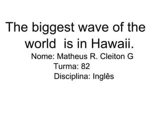 The biggest wave of the  world  is in Hawaii. Nome: Matheus R. Cleiton G   Turma: 82  Disciplina: Inglês  